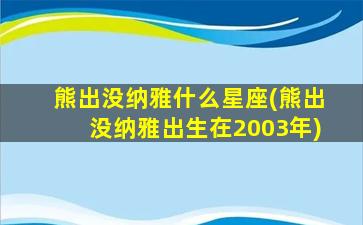 熊出没纳雅什么星座(熊出没纳雅出生在2003年)