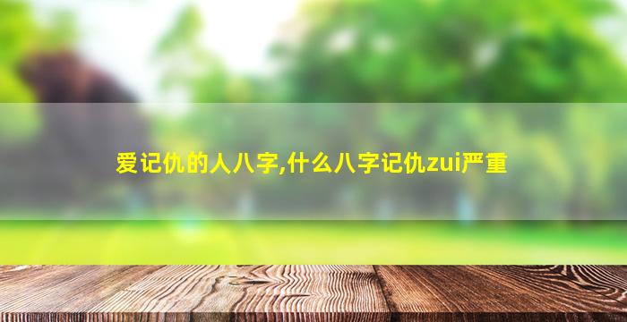 爱记仇的人八字,什么八字记仇zui
严重