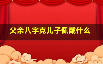 父亲八字克儿子佩戴什么