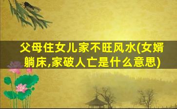 父母住女儿家不旺风水(女婿躺床,家破人亡是什么意思)