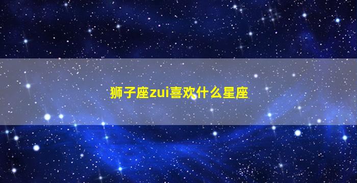 狮子座zui
喜欢什么星座