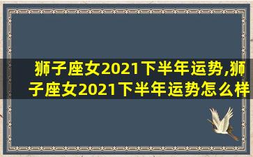 狮子座女2021下半年运势,狮子座女2021下半年运势怎么样