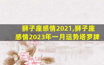 狮子座感情2021,狮子座感情2023年一月运势塔罗牌