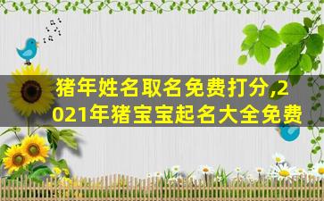 猪年姓名取名免费打分,2021年猪宝宝起名大全免费