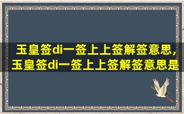 玉皇签di一
签上上签解签意思,玉皇签di一
签上上签解签意思是什么