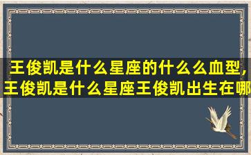 王俊凯是什么星座的什么么血型,王俊凯是什么星座王俊凯出生在哪里