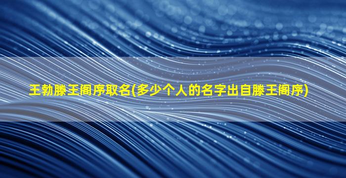 王勃滕王阁序取名(多少个人的名字出自滕王阁序)