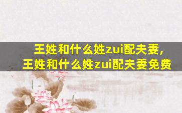 王姓和什么姓zui
配夫妻,王姓和什么姓zui
配夫妻免费