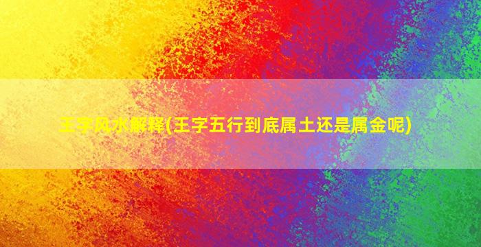 王字风水解释(王字五行到底属土还是属金呢)