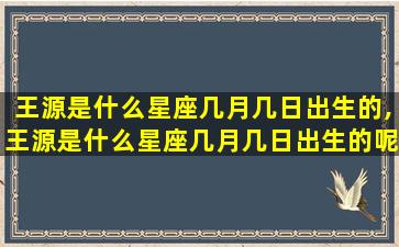 王源是什么星座几月几日出生的,王源是什么星座几月几日出生的呢