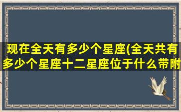 现在全天有多少个星座(全天共有多少个星座十二星座位于什么带附近)