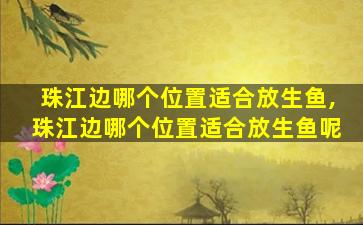 珠江边哪个位置适合放生鱼,珠江边哪个位置适合放生鱼呢