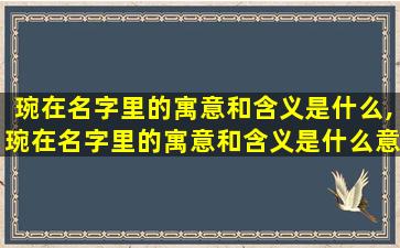 琬在名字里的寓意和含义是什么,琬在名字里的寓意和含义是什么意思