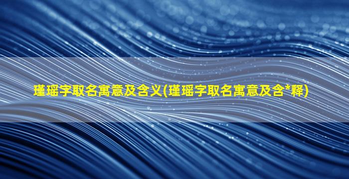 瑾瑶字取名寓意及含义(瑾瑶字取名寓意及含*
释)