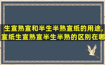 生宣熟宣和半生半熟宣纸的用途,宣纸生宣熟宣半生半熟的区别在哪里