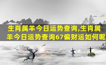 生肖属羊今日运势查询,生肖属羊今日运势查询67偏财运如何呢