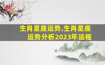 生肖星座运势,生肖星座运势分析2023年运程