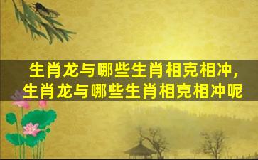 生肖龙与哪些生肖相克相冲,生肖龙与哪些生肖相克相冲呢