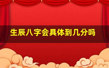 生辰八字会具体到几分吗