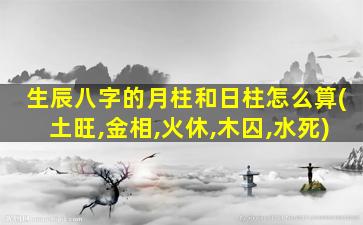 生辰八字的月柱和日柱怎么算(土旺,金相,火休,木囚,水死)