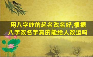 用八字咋的起名改名好,根据八字改名字真的能给人改运吗