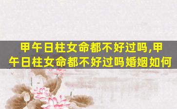 甲午日柱女命都不好过吗,甲午日柱女命都不好过吗婚姻如何