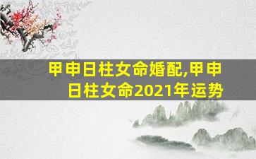 甲申日柱女命婚配,甲申日柱女命2021年运势