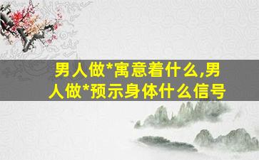 男人做*
寓意着什么,男人做*
预示身体什么信号