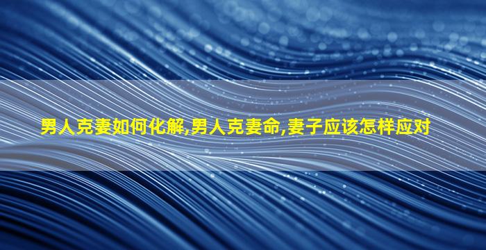 男人克妻如何化解,男人克妻命,妻子应该怎样应对