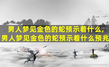 男人梦见金色的蛇预示着什么,男人梦见金色的蛇预示着什么预兆