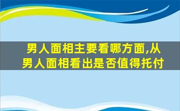 男人面相主要看哪方面,从男人面相看出是否值得托付