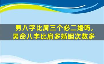 男八字比肩三个必二婚吗,男命八字比肩多婚姻次数多