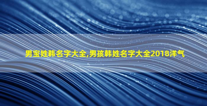 男宝姓韩名字大全,男孩韩姓名字大全2018洋气