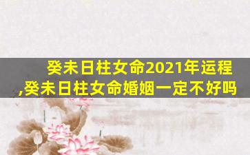 癸未日柱女命2021年运程,癸未日柱女命婚姻一定不好吗