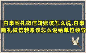 白事随礼微信转账该怎么说,白事随礼微信转账该怎么说给单位领导