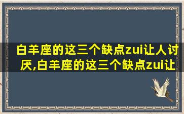 白羊座的这三个缺点zui
让人讨厌,白羊座的这三个缺点zui
让人讨厌的是什么