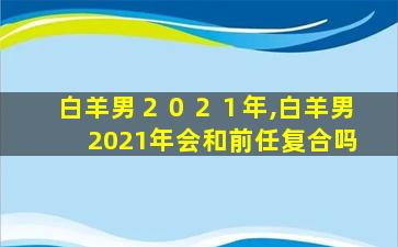 白羊男２０２１年,白羊男2021年会和前任复合吗