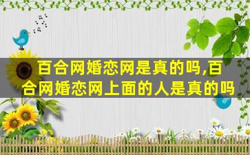 百合网婚恋网是真的吗,百合网婚恋网上面的人是真的吗