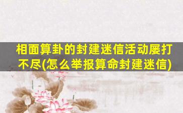 相面算卦的封建迷信活动屡打不尽(怎么举报算命封建迷信)