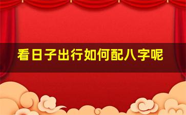 看日子出行如何配八字呢