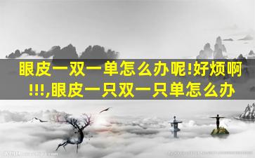 眼皮一双一单怎么办呢!好烦啊!!!,眼皮一只双一只单怎么办
