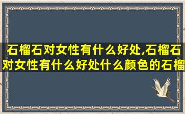 石榴石对女性有什么好处,石榴石对女性有什么好处什么颜色的石榴石对身体zui
好