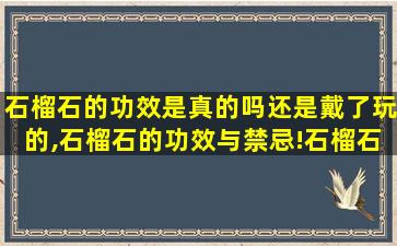 石榴石的功效是真的吗还是戴了玩的,石榴石的功效与禁忌!石榴石爱好者必知!