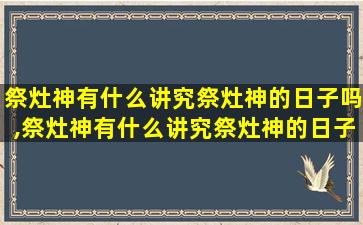 祭灶神有什么讲究祭灶神的日子吗,祭灶神有什么讲究祭灶神的日子吗为什么