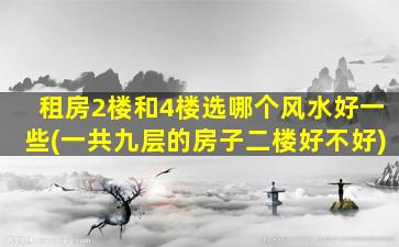 租房2楼和4楼选哪个风水好一些(一共九层的房子二楼好不好)