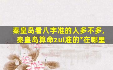 秦皇岛看八字准的人多不多,秦皇岛算命zui
准的*
在哪里