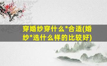 穿婚纱穿什么*
合适(婚纱*
选什么样的比较好)