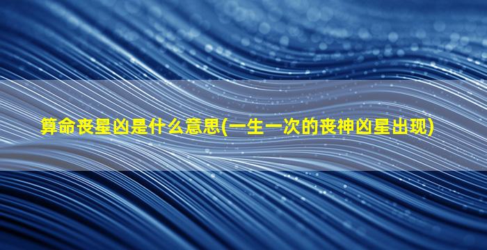 算命丧星凶是什么意思(一生一次的丧神凶星出现)