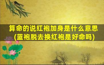 算命的说红袍加身是什么意思(蓝袍脱去换红袍是好命吗)