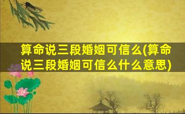 算命说三段婚姻可信么(算命说三段婚姻可信么什么意思)